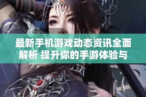 最新手机游戏动态资讯全面解析 提升你的手游体验与乐趣分享