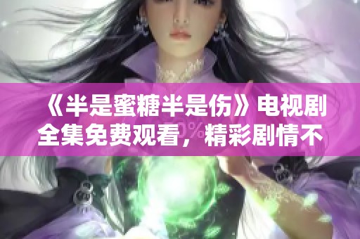 《半是蜜糖半是伤》电视剧全集免费观看，精彩剧情不容错过
