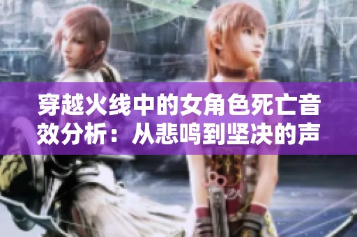 穿越火线中的女角色死亡音效分析：从悲鸣到坚决的声音演变揭秘