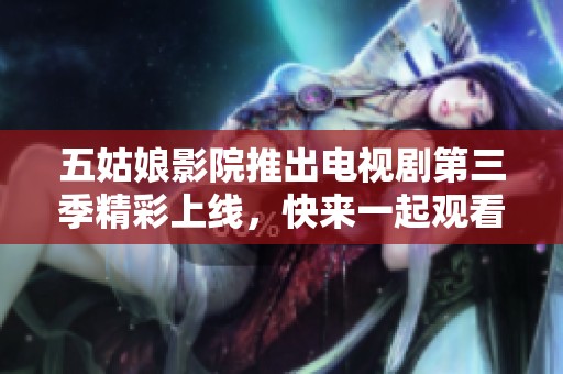 五姑娘影院推出电视剧第三季精彩上线，快来一起观看吧！