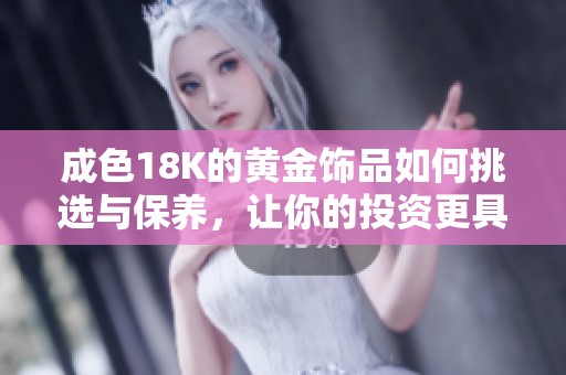 成色18K的黄金饰品如何挑选与保养，让你的投资更具价值