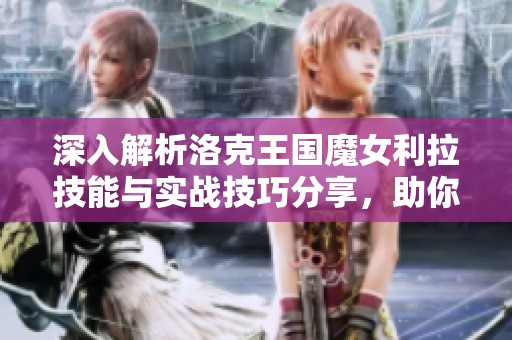深入解析洛克王国魔女利拉技能与实战技巧分享，助你轻松掌握游戏策略