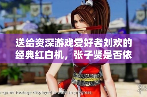 送给资深游戏爱好者刘欢的经典红白机，张子贤是否依然不了解呢？