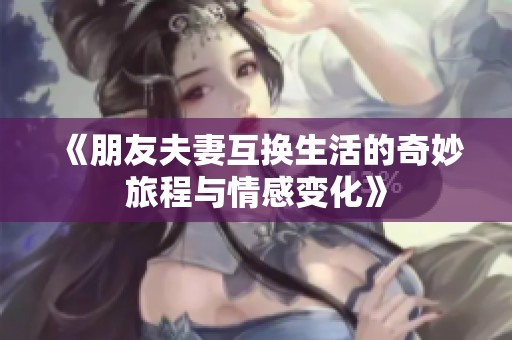 《朋友夫妻互换生活的奇妙旅程与情感变化》
