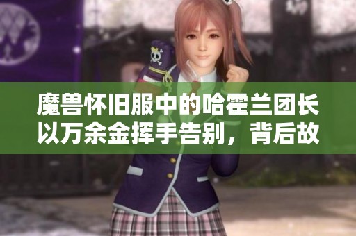 魔兽怀旧服中的哈霍兰团长以万余金挥手告别，背后故事引人深思与反思
