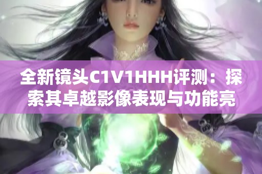 全新镜头C1V1HHH评测：探索其卓越影像表现与功能亮点