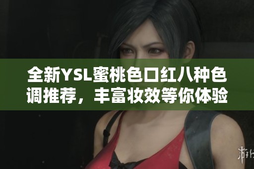 全新YSL蜜桃色口红八种色调推荐，丰富妆效等你体验
