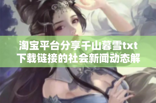 淘宝平台分享千山暮雪txt下载链接的社会新闻动态解析与关注