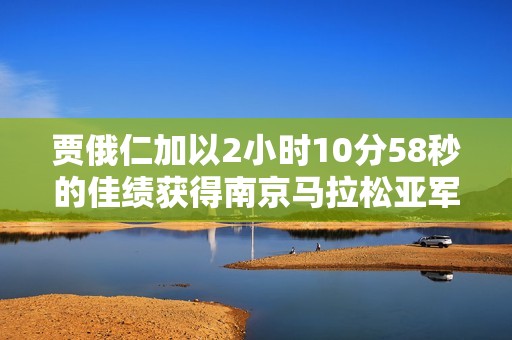 贾俄仁加以2小时10分58秒的佳绩获得南京马拉松亚军 外籍跑者成功卫冕夺冠