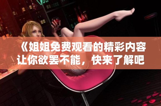 《姐姐免费观看的精彩内容让你欲罢不能，快来了解吧》