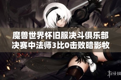 魔兽世界怀旧服决斗俱乐部决赛中法师3比0击败暗影牧师成功夺冠的精彩瞬间