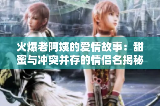 火爆老阿姨的爱情故事：甜蜜与冲突并存的情侣名揭秘
