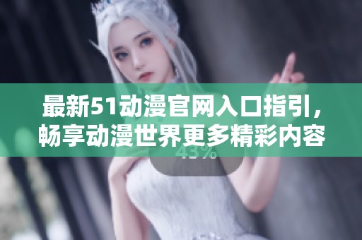 最新51动漫官网入口指引，畅享动漫世界更多精彩内容