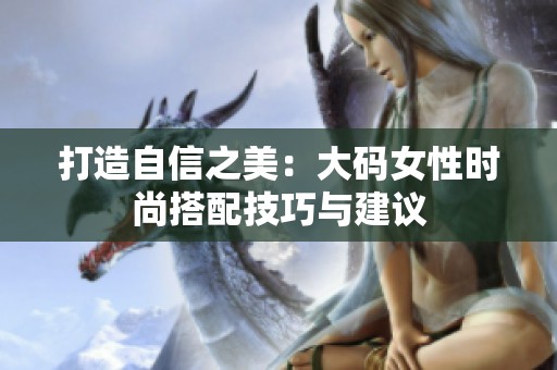 打造自信之美：大码女性时尚搭配技巧与建议