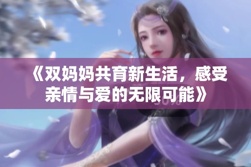 《双妈妈共育新生活，感受亲情与爱的无限可能》