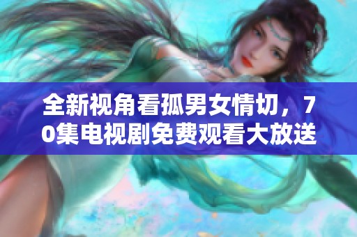 全新视角看孤男女情切，70集电视剧免费观看大放送