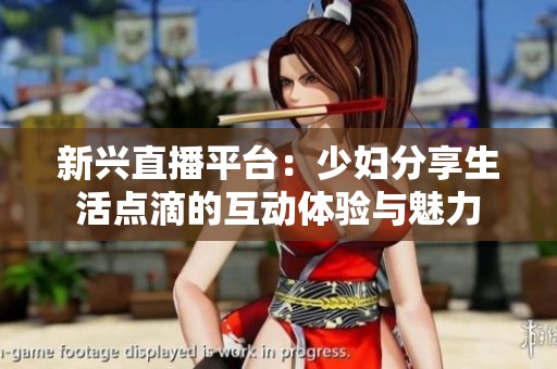 新兴直播平台：少妇分享生活点滴的互动体验与魅力