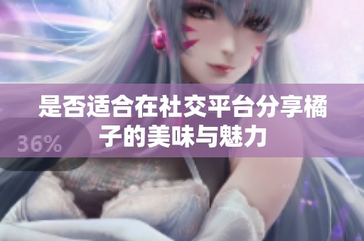 是否适合在社交平台分享橘子的美味与魅力