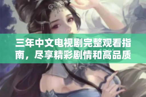 三年中文电视剧完整观看指南，尽享精彩剧情和高品质演出