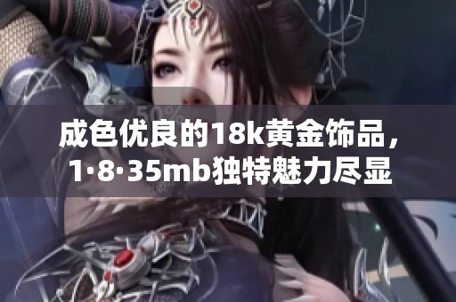 成色优良的18k黄金饰品，1·8·35mb独特魅力尽显