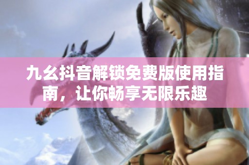 九幺抖音解锁免费版使用指南，让你畅享无限乐趣