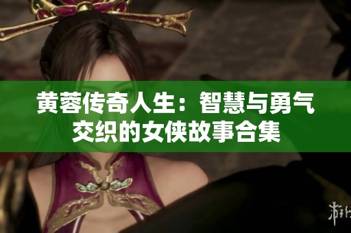 黄蓉传奇人生：智慧与勇气交织的女侠故事合集