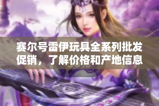 赛尔号雷伊玩具全系列批发促销，了解价格和产地信息，尽在此处！