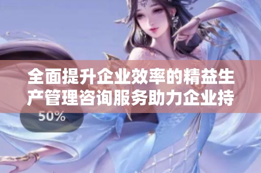 全面提升企业效率的精益生产管理咨询服务助力企业持续发展