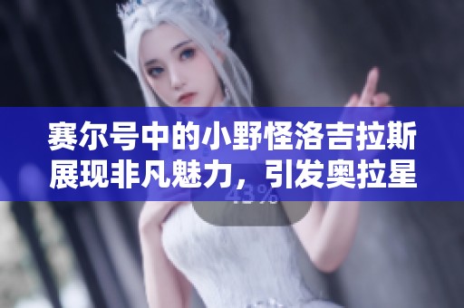 赛尔号中的小野怪洛吉拉斯展现非凡魅力，引发奥拉星玩家的关注与热议