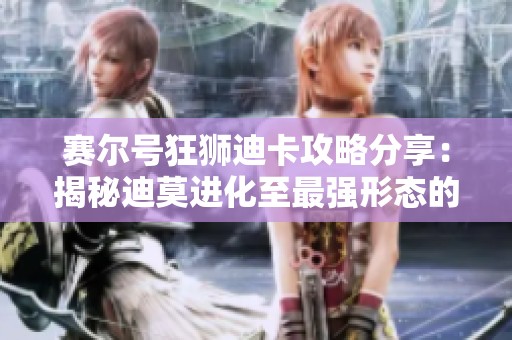 赛尔号狂狮迪卡攻略分享：揭秘迪莫进化至最强形态的秘诀与技巧!