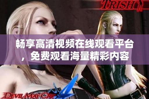畅享高清视频在线观看平台，免费观看海量精彩内容