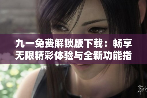 九一免费解锁版下载：畅享无限精彩体验与全新功能指南