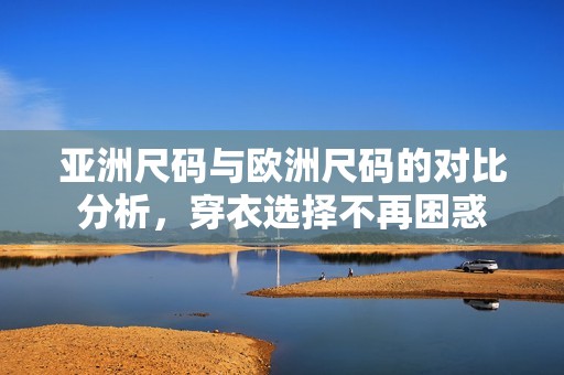 亚洲尺码与欧洲尺码的对比分析，穿衣选择不再困惑