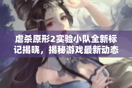虐杀原形2实验小队全新标记揭晓，揭秘游戏最新动态与玩家期待