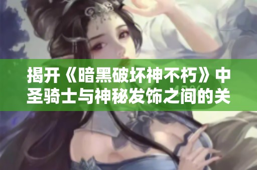 揭开《暗黑破坏神不朽》中圣骑士与神秘发饰之间的关系与故事智慧
