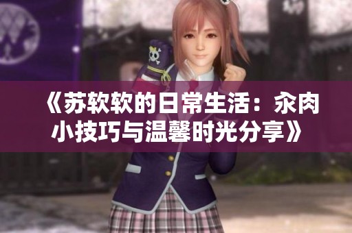 《苏软软的日常生活：汆肉小技巧与温馨时光分享》