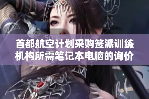 首都航空计划采购签派训练机构所需笔记本电脑的询价公告发布