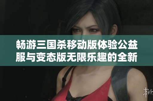 畅游三国杀移动版体验公益服与变态版无限乐趣的全新攻略与玩法介绍