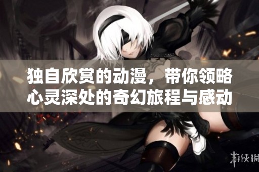 独自欣赏的动漫，带你领略心灵深处的奇幻旅程与感动