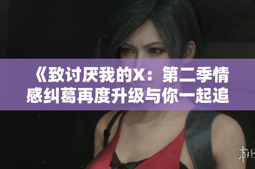《致讨厌我的X：第二季情感纠葛再度升级与你一起追寻爱》