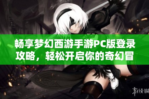 畅享梦幻西游手游PC版登录攻略，轻松开启你的奇幻冒险旅程