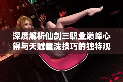 深度解析仙剑三职业巅峰心得与天赋重洗技巧的独特观点分享
