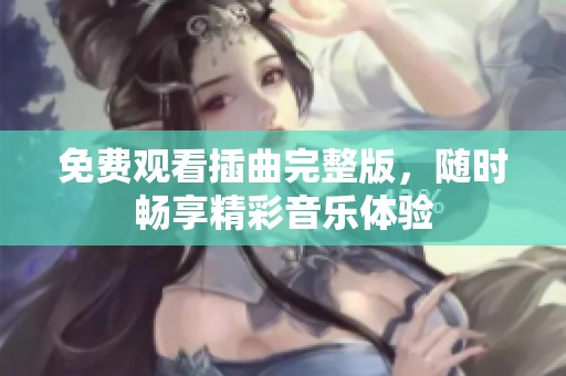 免费观看插曲完整版，随时畅享精彩音乐体验