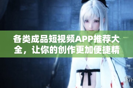 各类成品短视频APP推荐大全，让你的创作更加便捷精彩
