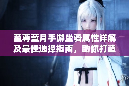 至尊蓝月手游坐骑属性详解及最佳选择指南，助你打造强大坐骑团队