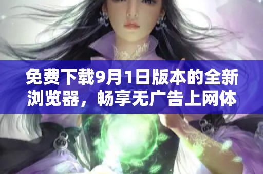 免费下载9月1日版本的全新浏览器，畅享无广告上网体验