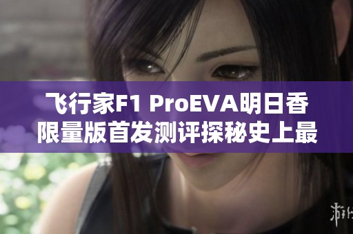 飞行家F1 ProEVA明日香限量版首发测评探秘史上最强游戏掌机的魅力与性能