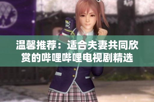温馨推荐：适合夫妻共同欣赏的哔哩哔哩电视剧精选
