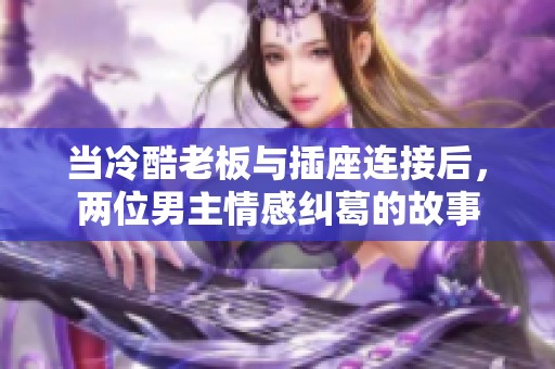 当冷酷老板与插座连接后，两位男主情感纠葛的故事