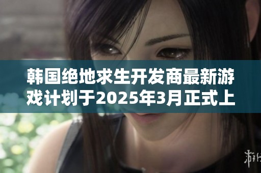 韩国绝地求生开发商最新游戏计划于2025年3月正式上线，备受玩家期待